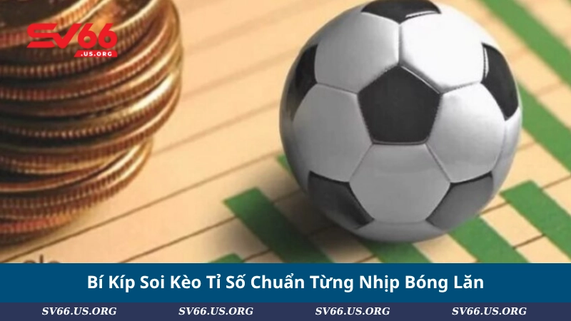 Bí Kíp Soi Kèo Tỉ Số Chuẩn Từng Nhịp Bóng Lăn