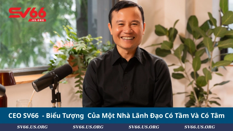CEO SV66 - Biểu Tượng Của Một Nhà Lãnh Đạo Có Tầm Và Có Tâm