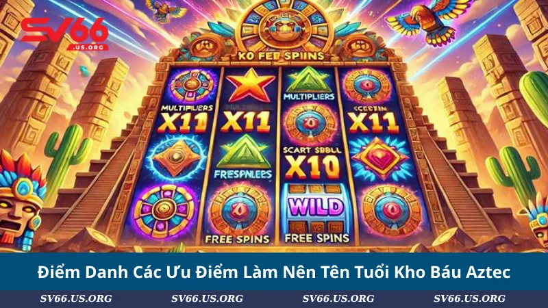 Điểm Danh Các Ưu Điểm Làm Nên Tên Tuổi Kho Báu Aztec