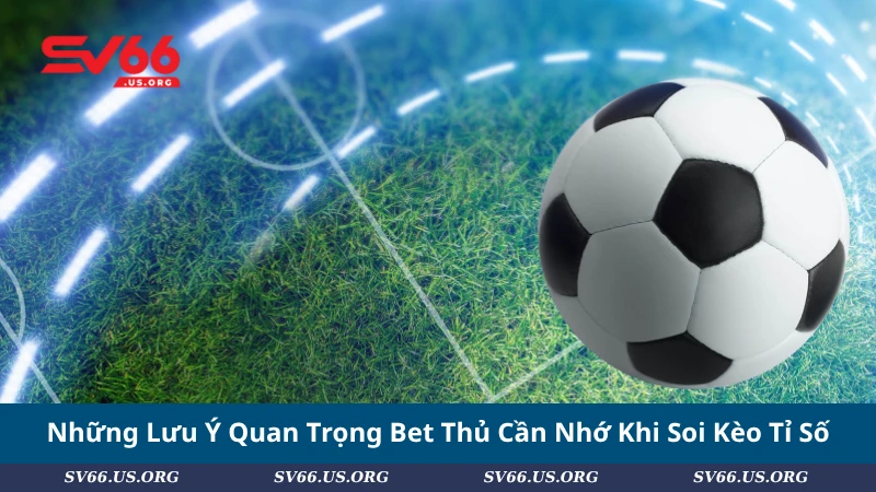 Những Lưu Ý Quan Trọng Bet Thủ Cần Nhớ Khi Soi Kèo Tỉ Số