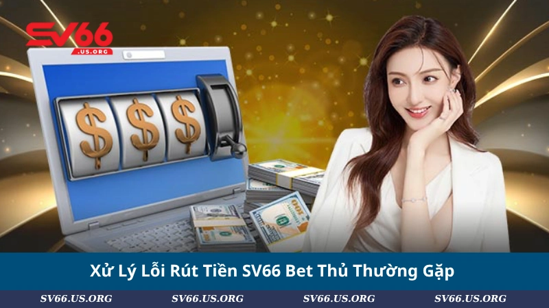 Xử Lý Lỗi Rút Tiền SV66 Bet Thủ Thường Gặp