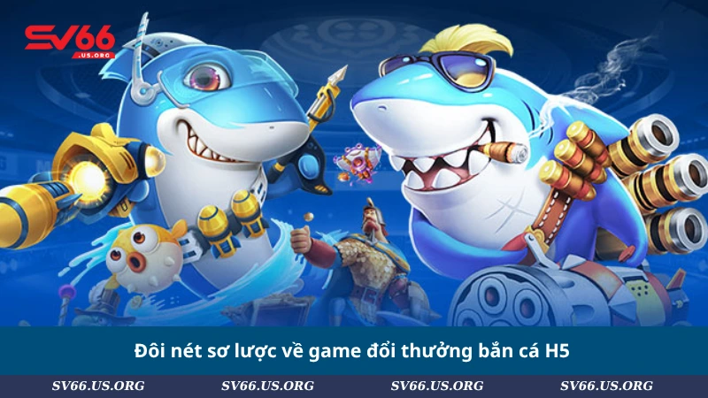 Đôi nét sơ lược về game đổi thưởng bắn cá H5