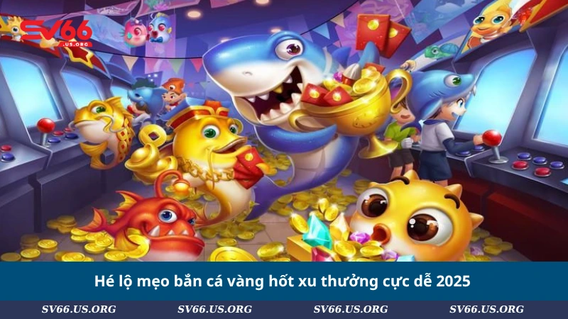 Hé lộ mẹo bắn cá vàng hốt xu thưởng cực dễ 2025