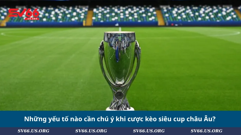 Những yếu tố nào cần chú ý khi cược kèo siêu cup châu Âu?